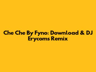 Che Che By Fyno: Download & DJ Erycom's Remix