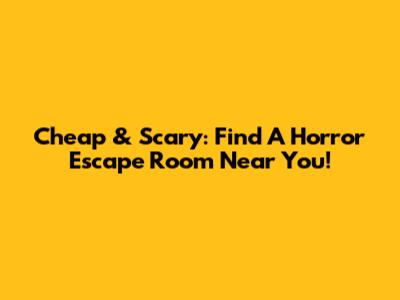 Cheap & Scary: Find A Horror Escape Room Near You!