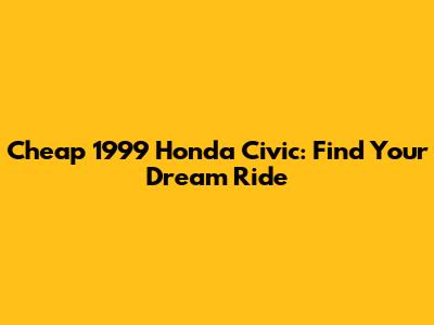 Cheap 1999 Honda Civic: Find Your Dream Ride