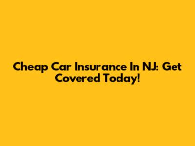 Cheap Car Insurance In NJ: Get Covered Today!