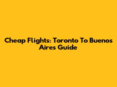 Cheap Flights: Toronto To Buenos Aires Guide