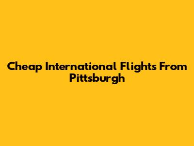 Cheap International Flights From Pittsburgh