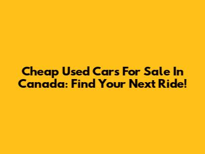 Cheap Used Cars For Sale In Canada: Find Your Next Ride!