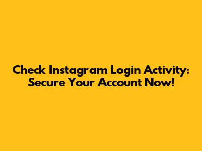 Check Instagram Login Activity: Secure Your Account Now!