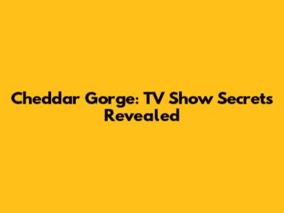 Cheddar Gorge: TV Show Secrets Revealed