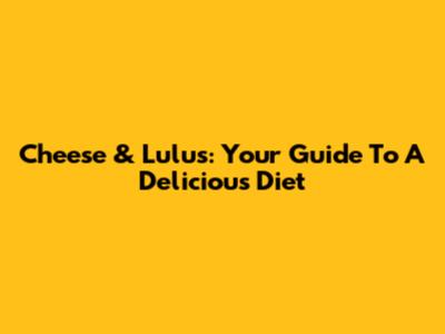 Cheese & Lulus: Your Guide To A Delicious Diet