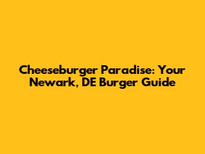 Cheeseburger Paradise: Your Newark, DE Burger Guide