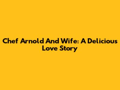 Chef Arnold And Wife: A Delicious Love Story