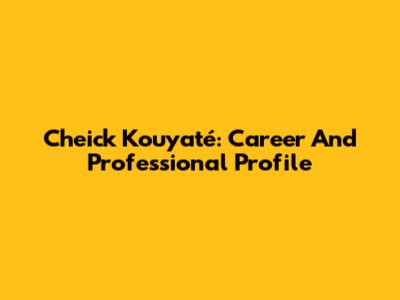 Cheick Kouyaté: Career And Professional Profile