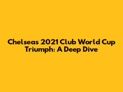 Chelsea's 2021 Club World Cup Triumph: A Deep Dive