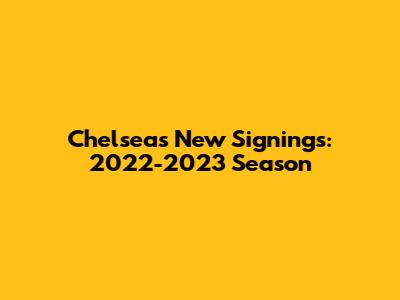 Chelsea's New Signings: 2022-2023 Season