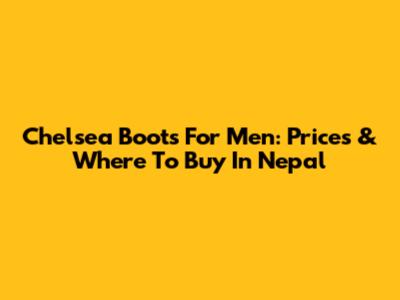 Chelsea Boots For Men: Prices & Where To Buy In Nepal
