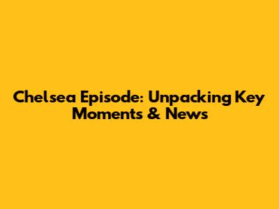 Chelsea Episode: Unpacking Key Moments & News