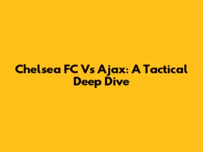 Chelsea FC Vs Ajax: A Tactical Deep Dive