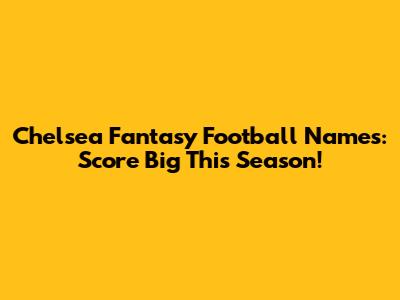 Chelsea Fantasy Football Names: Score Big This Season!