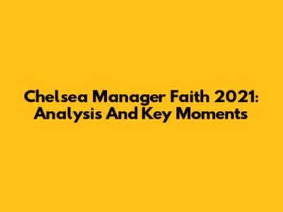 Chelsea Manager Faith 2021: Analysis And Key Moments