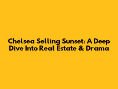 Chelsea Selling Sunset: A Deep Dive Into Real Estate & Drama
