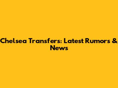 Chelsea Transfers: Latest Rumors & News