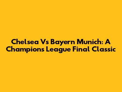 Chelsea Vs Bayern Munich: A Champions League Final Classic