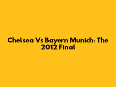 Chelsea Vs Bayern Munich: The 2012 Final