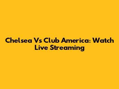 Chelsea Vs Club America: Watch Live Streaming