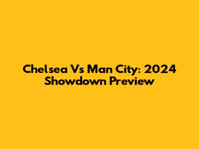 Chelsea Vs Man City: 2024 Showdown Preview