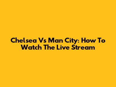 Chelsea Vs Man City: How To Watch The Live Stream