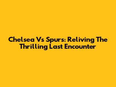 Chelsea Vs Spurs: Reliving The Thrilling Last Encounter