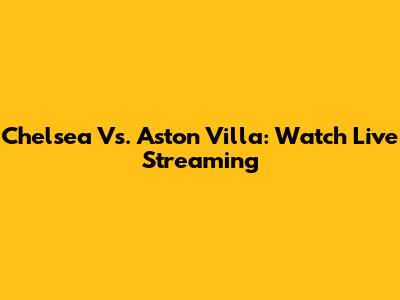 Chelsea Vs. Aston Villa: Watch Live Streaming
