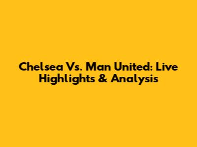 Chelsea Vs. Man United: Live Highlights & Analysis