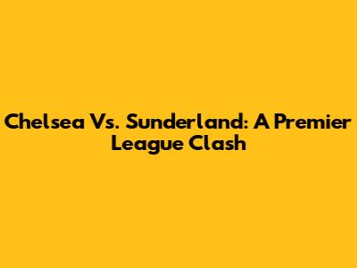 Chelsea Vs. Sunderland: A Premier League Clash