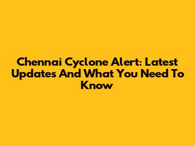 Chennai Cyclone Alert: Latest Updates And What You Need To Know