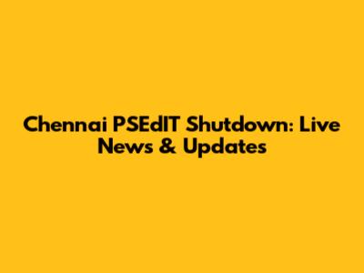 Chennai PSEdIT Shutdown: Live News & Updates