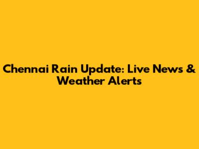 Chennai Rain Update: Live News & Weather Alerts