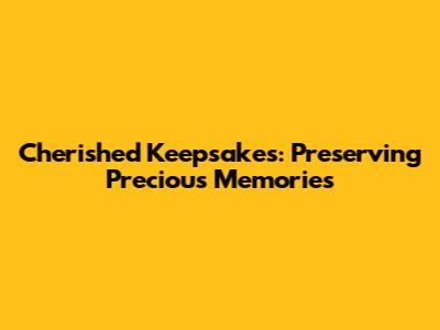 Cherished Keepsakes: Preserving Precious Memories