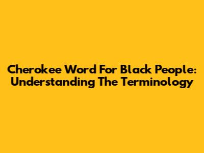 Cherokee Word For Black People: Understanding The Terminology