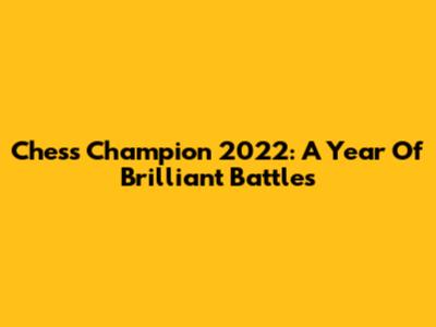 Chess Champion 2022: A Year Of Brilliant Battles