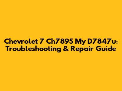 Chevrolet 7 Ch7895 My D7847u: Troubleshooting & Repair Guide