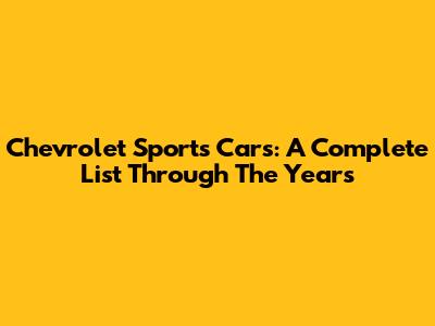 Chevrolet Sports Cars: A Complete List Through The Years