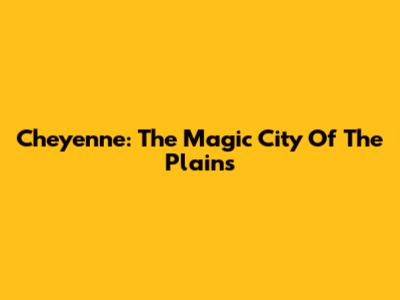 Cheyenne: The Magic City Of The Plains