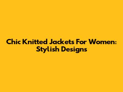 Chic Knitted Jackets For Women: Stylish Designs