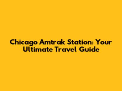 Chicago Amtrak Station: Your Ultimate Travel Guide