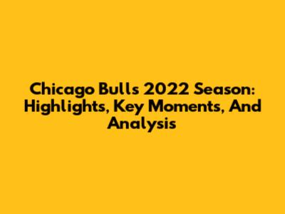 Chicago Bulls 2022 Season: Highlights, Key Moments, And Analysis