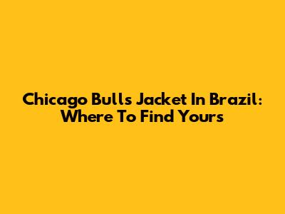 Chicago Bulls Jacket In Brazil: Where To Find Yours