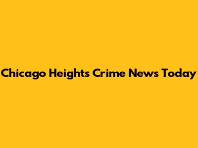 Chicago Heights Crime News Today