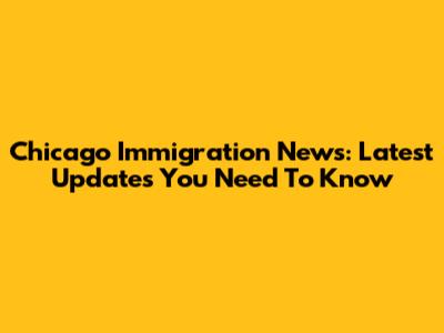 Chicago Immigration News: Latest Updates You Need To Know