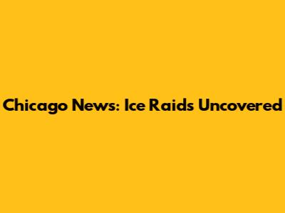 Chicago News: Ice Raids Uncovered