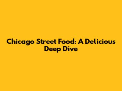 Chicago Street Food: A Delicious Deep Dive