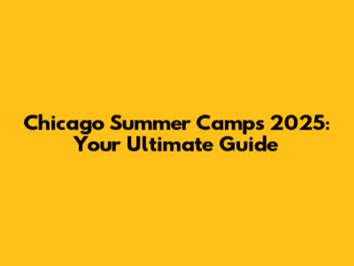 Chicago Summer Camps 2025: Your Ultimate Guide