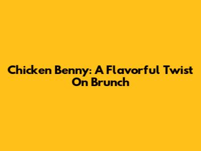 Chicken Benny: A Flavorful Twist On Brunch
